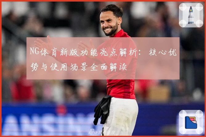 NG体育新版功能亮点解析：核心优势与使用场景全面解读