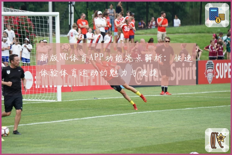 新版NG体育APP功能亮点解析：快速体验体育运动的魅力与便捷