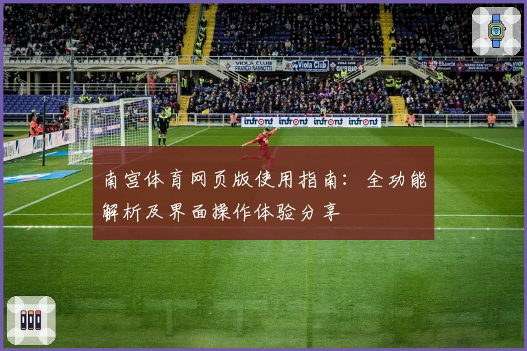 南宫体育网页版使用指南：全功能解析及界面操作体验分享