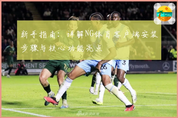 新手指南：详解NG体育客户端安装步骤与核心功能亮点