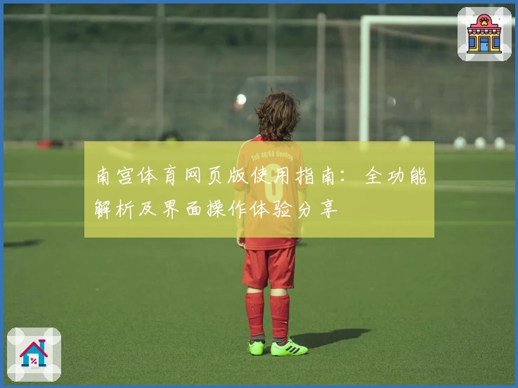 南宫体育网页版使用指南：全功能解析及界面操作体验分享