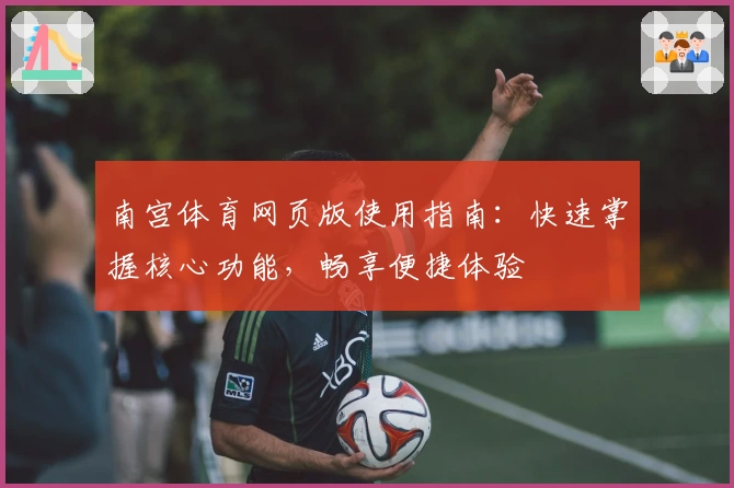 南宫体育网页版使用指南：快速掌握核心功能，畅享便捷体验
