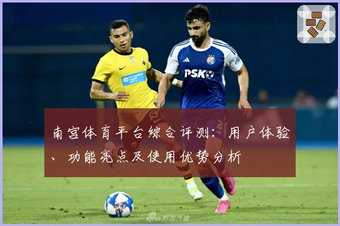 南宫体育平台综合评测：用户体验、功能亮点及使用优势分析