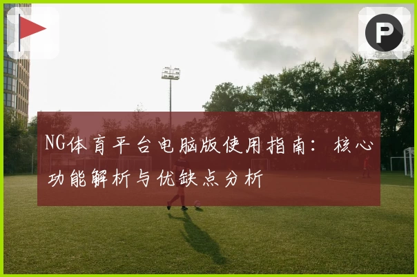 NG体育平台电脑版使用指南：核心功能解析与优缺点分析