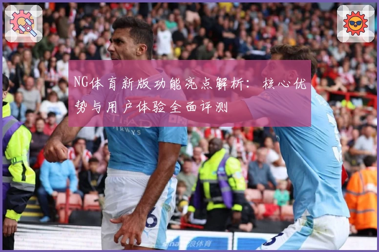 NG体育新版功能亮点解析：核心优势与用户体验全面评测