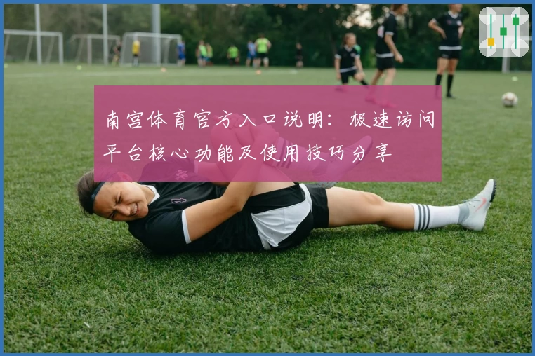 南宫体育官方入口说明：极速访问平台核心功能及使用技巧分享