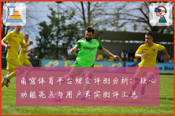 南宫体育平台综合评测分析：核心功能亮点与用户真实测评汇总