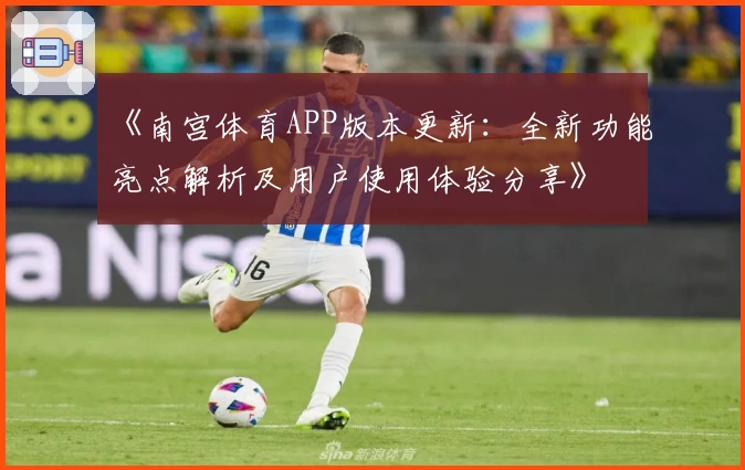 《南宫体育APP版本更新：全新功能亮点解析及用户使用体验分享》