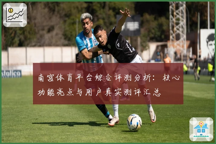 南宫体育平台综合评测分析：核心功能亮点与用户真实测评汇总