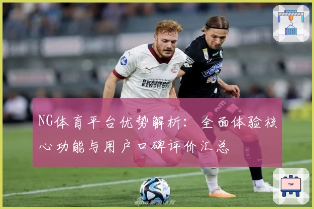 NG体育平台优势解析：全面体验核心功能与用户口碑评价汇总