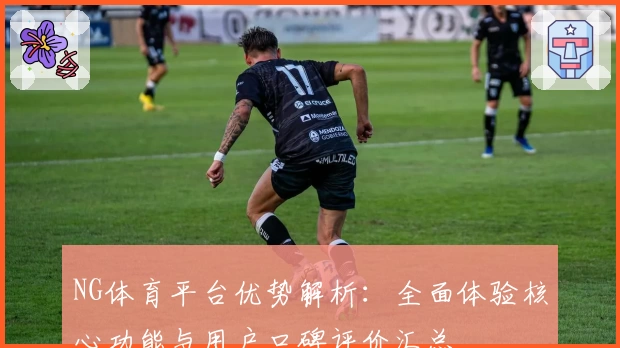 NG体育平台优势解析：全面体验核心功能与用户口碑评价汇总