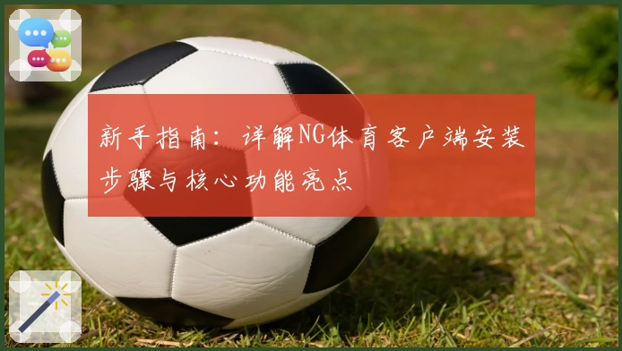 新手指南：详解NG体育客户端安装步骤与核心功能亮点