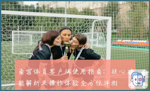 南宫体育客户端使用指南：核心功能解析及操作体验全方位评测