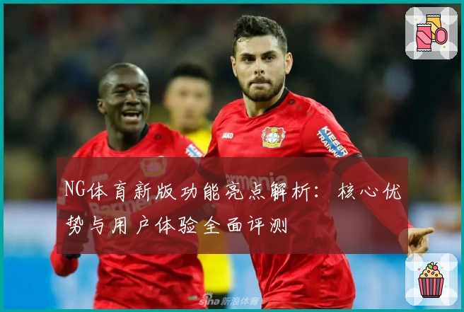 NG体育新版功能亮点解析：核心优势与用户体验全面评测