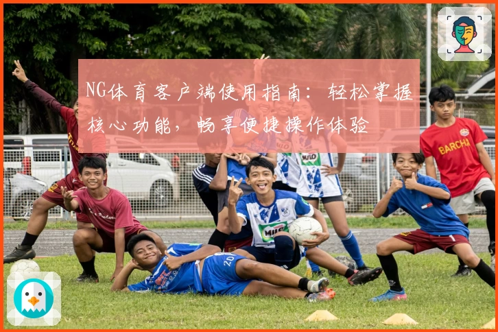 NG体育客户端使用指南：轻松掌握核心功能，畅享便捷操作体验