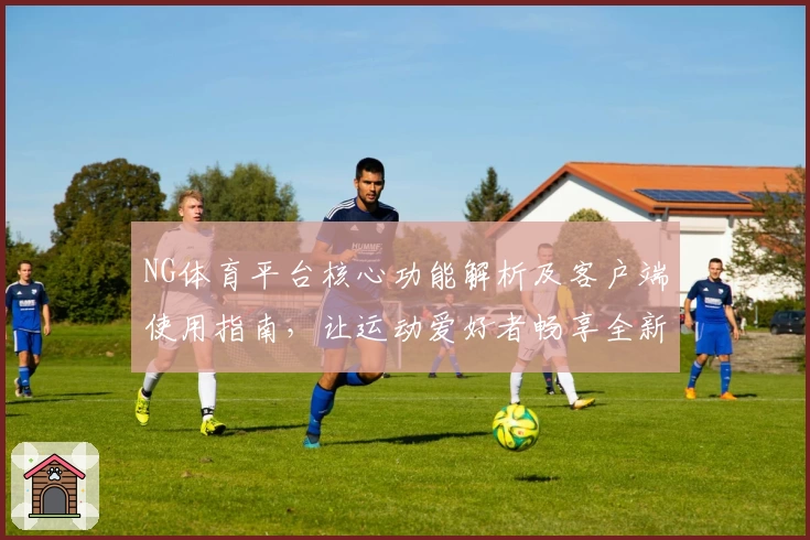 NG体育平台核心功能解析及客户端使用指南，让运动爱好者畅享全新体验