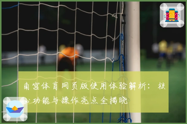 南宫体育网页版使用体验解析：核心功能与操作亮点全揭晓
