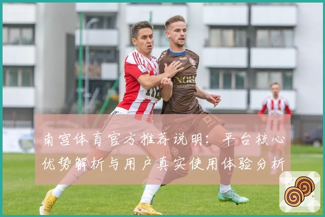 南宫体育官方推荐说明：平台核心优势解析与用户真实使用体验分析