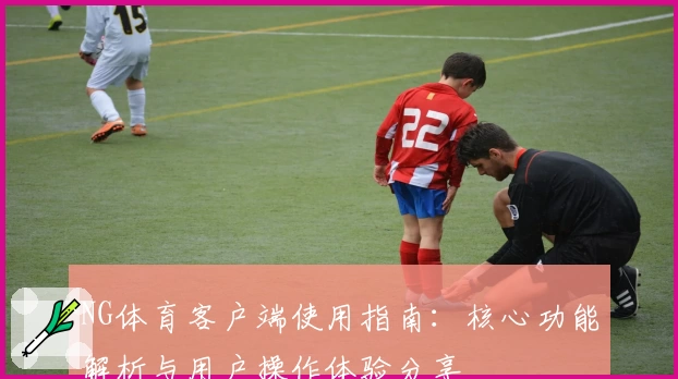 NG体育客户端使用指南：核心功能解析与用户操作体验分享