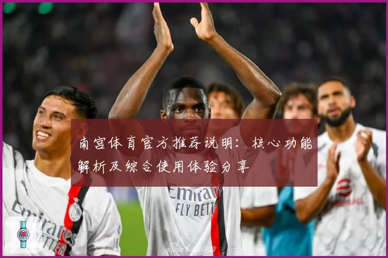 南宫体育官方推荐说明：核心功能解析及综合使用体验分享