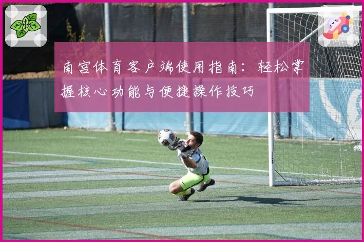 南宫体育客户端使用指南：轻松掌握核心功能与便捷操作技巧