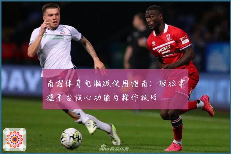 南宫体育电脑版使用指南：轻松掌握平台核心功能与操作技巧