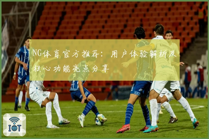 NG体育官方推荐：用户体验解析及核心功能亮点分享