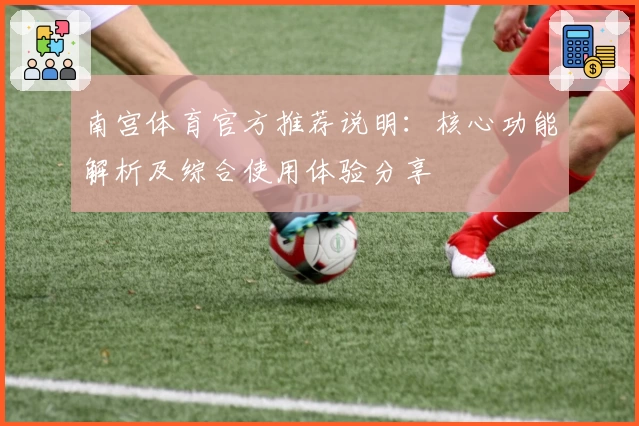 南宫体育官方推荐说明：核心功能解析及综合使用体验分享